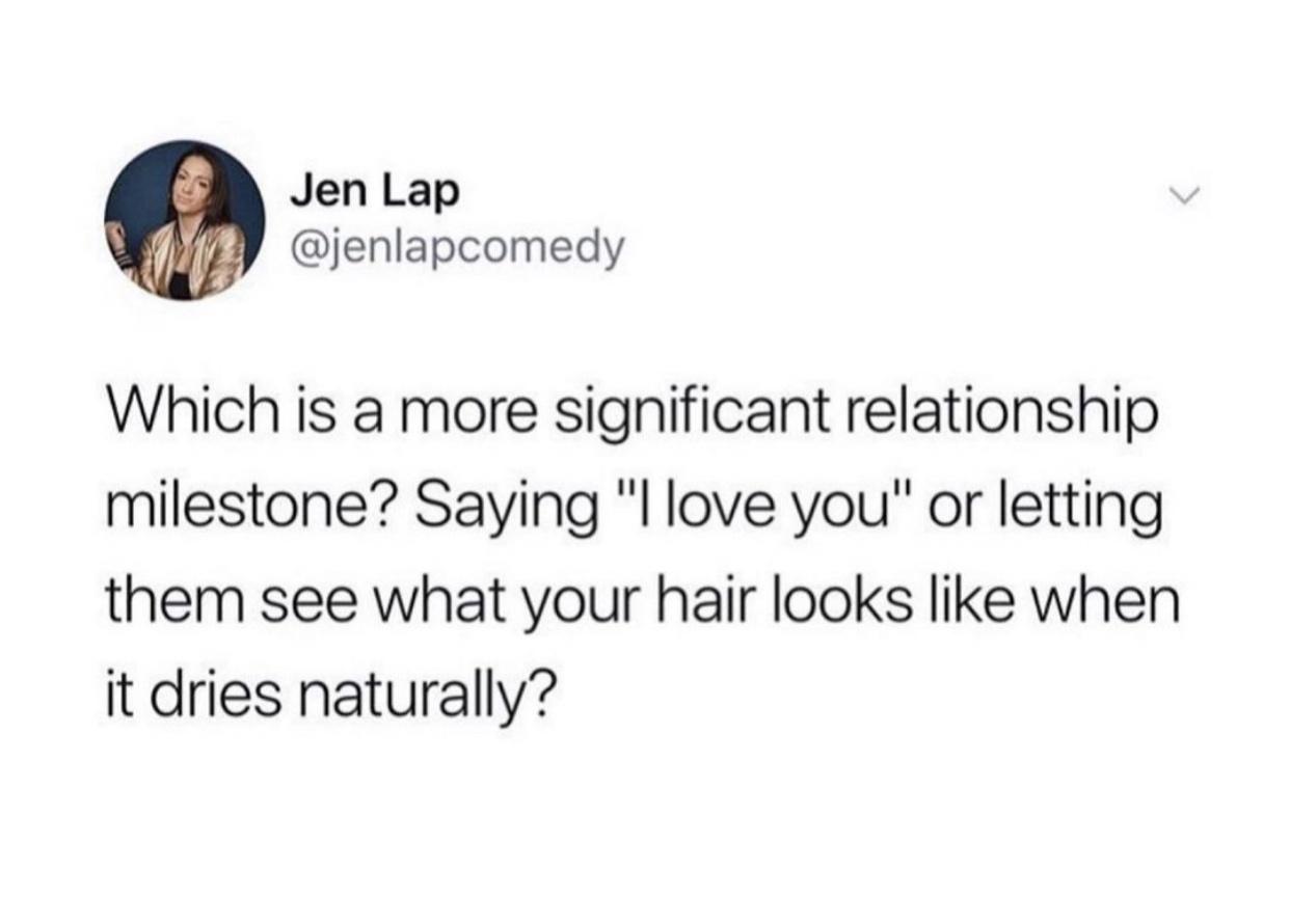 funny relatable tweets - Jen Lap Which is a more significant relationship milestone? Saying "I love you" or letting them see what your hair looks when it dries naturally?