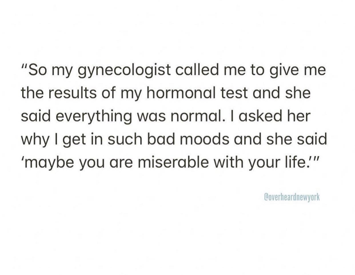 it's never the right time quotes - "So my gynecologist called me to give me the results of my hormonal test and she said everything was normal. I asked her why I get in such bad moods and she said 'maybe you are miserable with your life.'" Coverheardnewyo