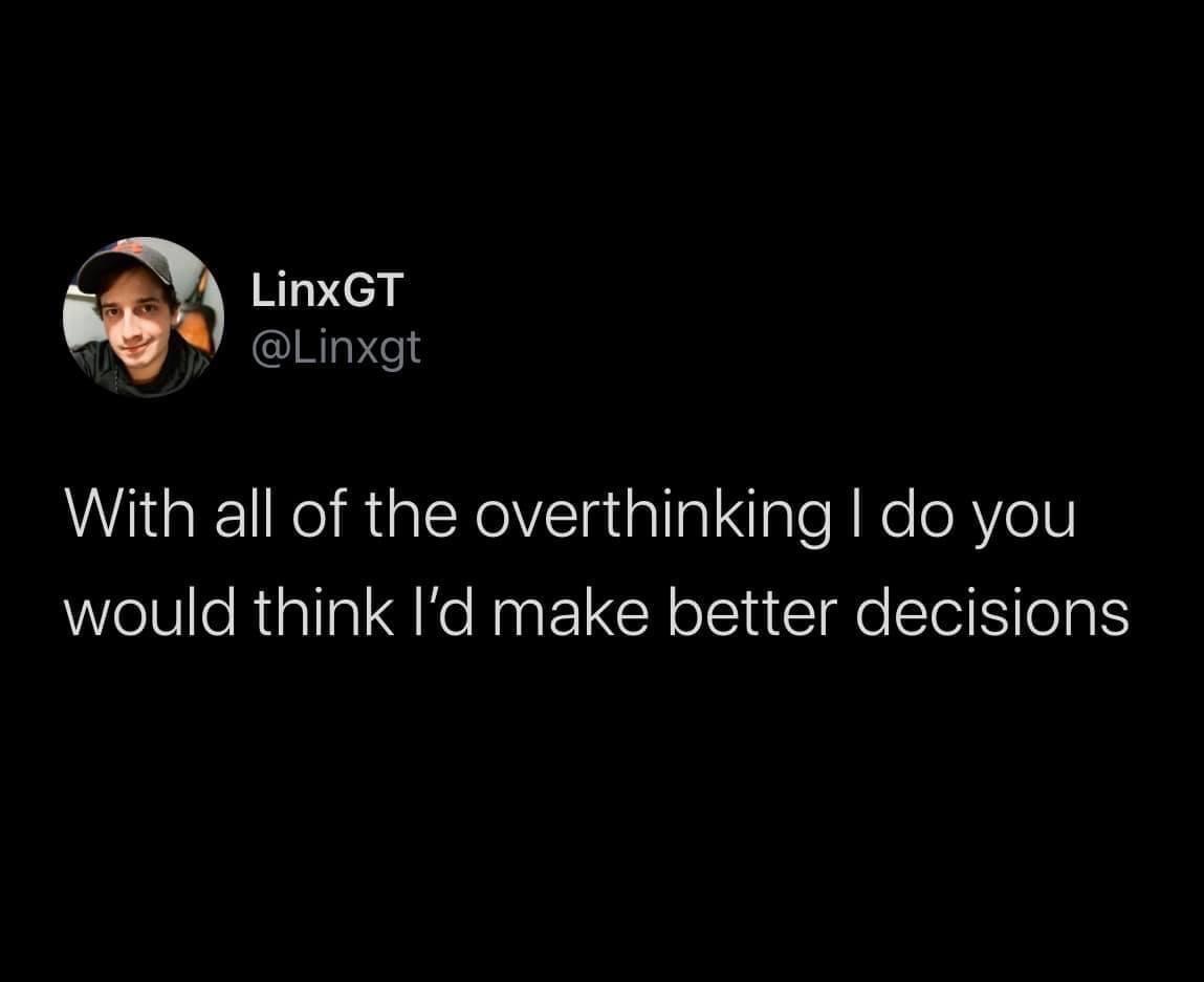 LinxGT With all of the overthinking I do you would think I'd make better decisions