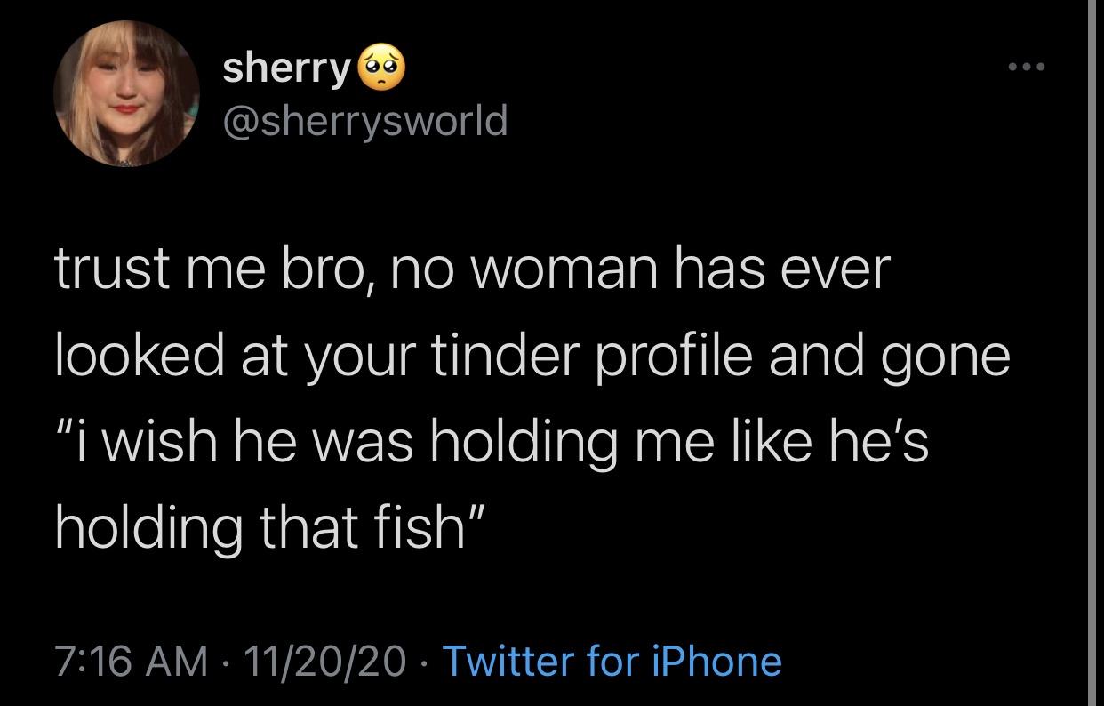 photo caption - sherry 6 trust me bro, no woman has ever looked at your tinder profile and gone "i wish he was holding me he's holding that fish" 112020 Twitter for iPhone