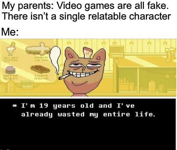 funny gaming memes - undertale burgerpants meme - My parents Video games are all fake. There isn't a single relatable character Me I'm 19 years old and I've already wasted my entire life.