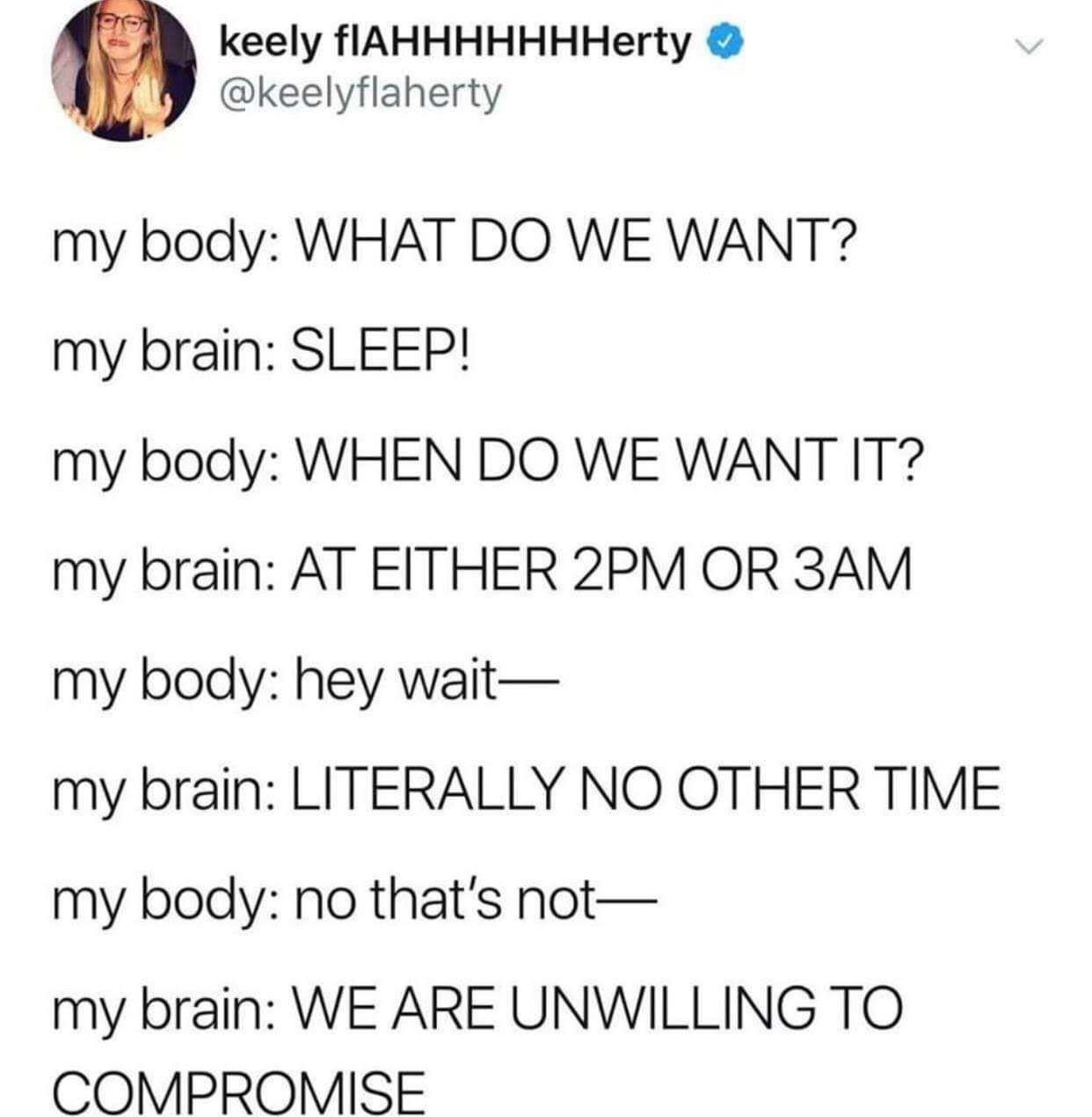 do we want sleep meme - keely FIAHHHHHHHerty my body What Do We Want? my brain Sleep! my body When Do We Want It? my brain At Either 2PM Or 3AM my body hey wait my brain Literally No Other Time my body no that's not my brain We Are Unwilling To Compromise