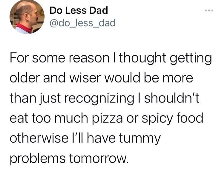 Internet meme - Do Less Dad For some reason I thought getting older and wiser would be more than just recognizing I shouldn't eat too much pizza or spicy food otherwise I'll have tummy problems tomorrow.