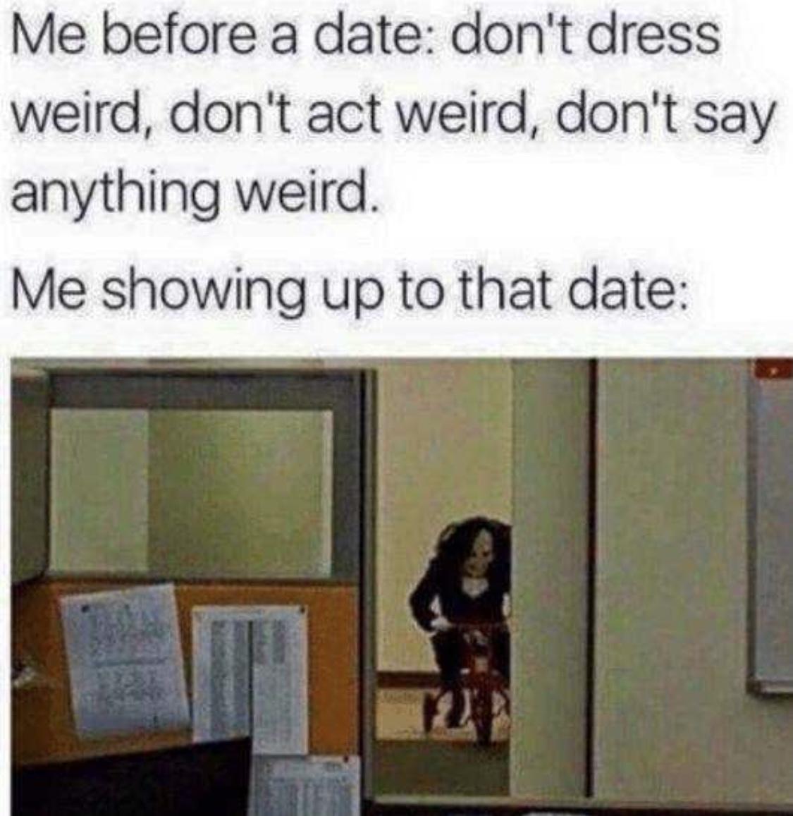 me before a date meme - Me before a date don't dress weird, don't act weird, don't say anything weird. Me showing up to that date re