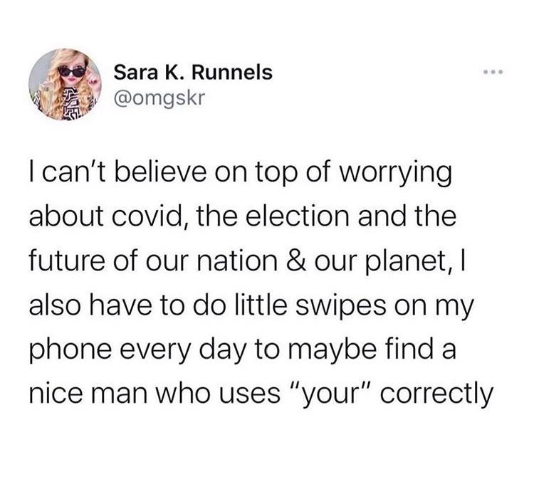 point - Sara K. Runnels I can't believe on top of worrying about covid, the election and the future of our nation & our planet, I also have to do little swipes on my phone every day to maybe find a nice man who uses "your" correctly