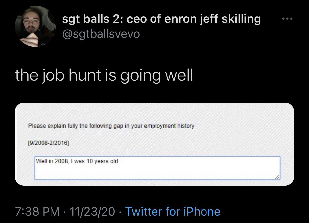 multimedia - sgt balls 2 ceo of enron jeff skilling the job hunt is going well Please explain fully the ing gap in your employment history 9200822016 Well in 2008, I was 10 years old 112320 Twitter for iPhone