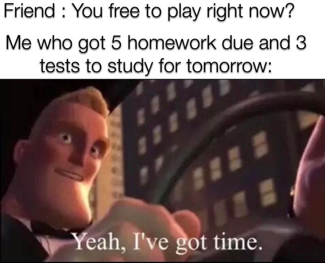 funny gaming memes - mr incredible memes - Friend You free to play right now? Me who got 5 homework due and 3 tests to study for tomorrow Yeah, I've got time.