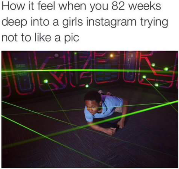 laser ninja - How it feel when you 82 weeks deep into a girls instagram trying not to a pic