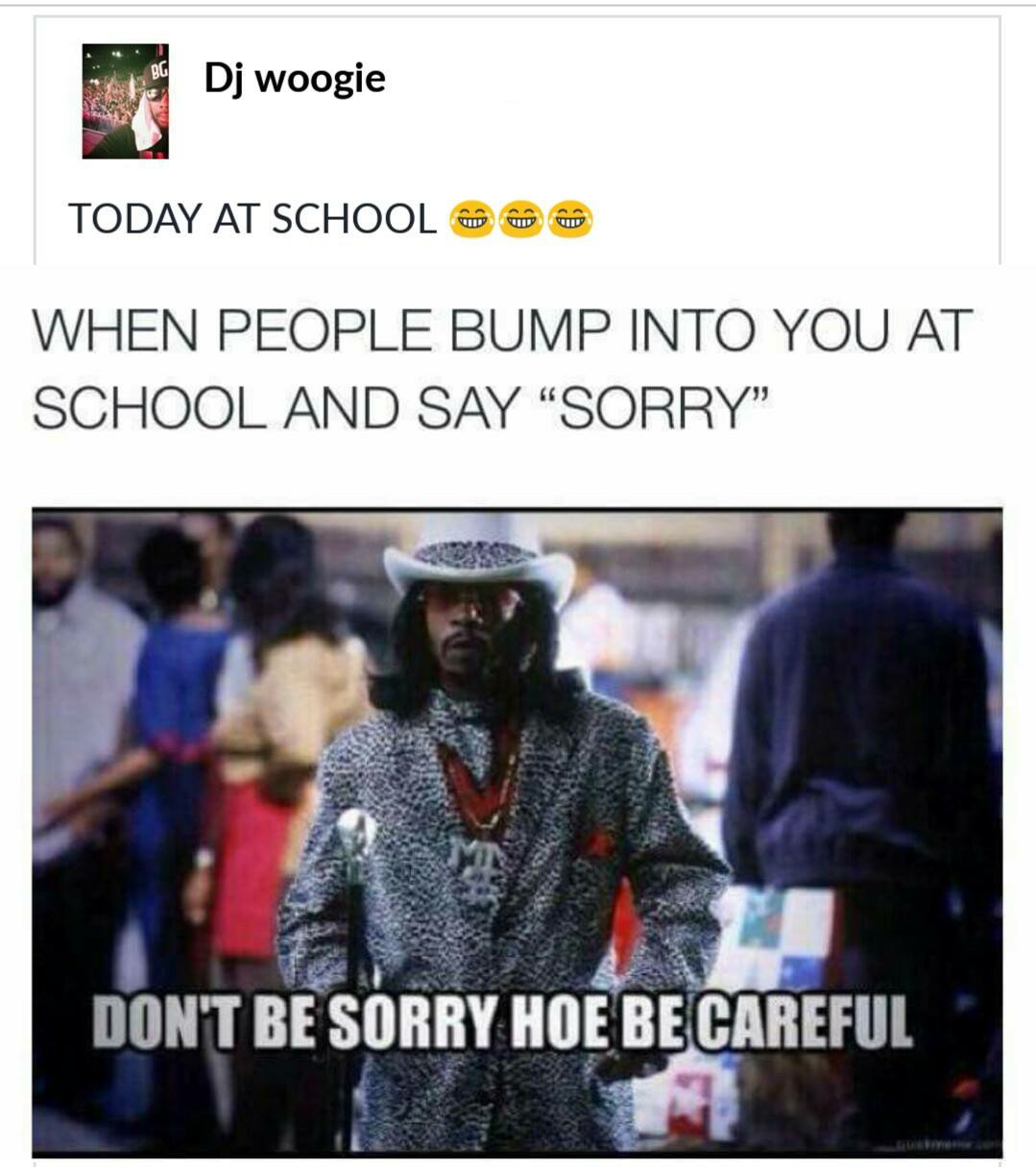 dont be sorry hoe be careful - Dj woogie Today At School w When People Bump Into You At School And Say "Sorry Don'T Be Sorry Hoe Be Careful