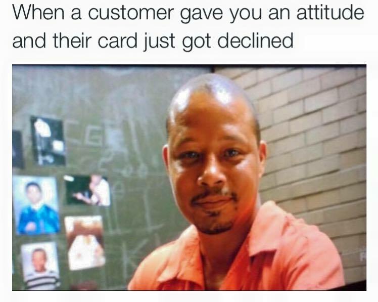 funny retail memes - When a customer gave you an attitude and their card just got declined
