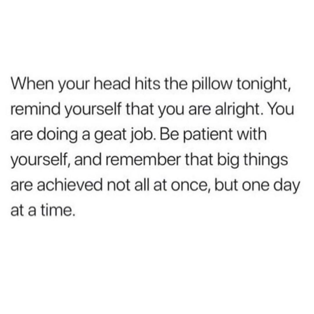 remember him quotes - When your head hits the pillow tonight, remind yourself that you are alright. You are doing a geat job. Be patient with yourself, and remember that big things are achieved not all at once, but one day at a time.