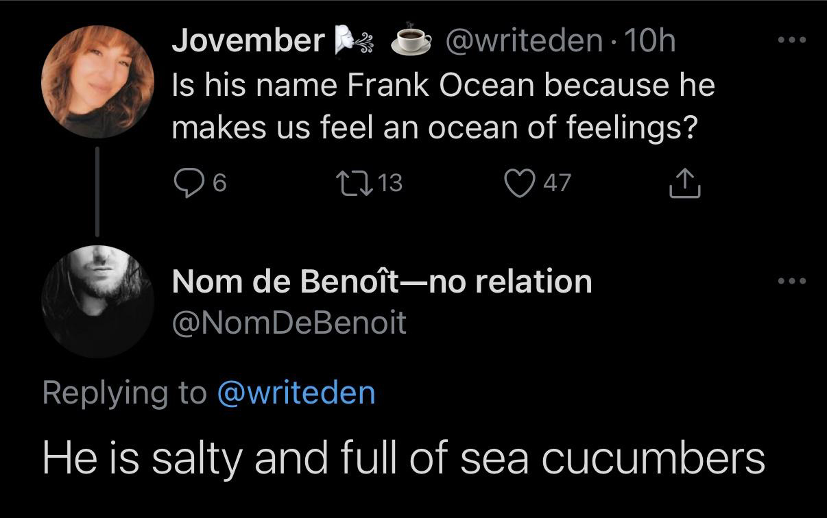 atmosphere - Jovember 10h Is his name Frank Ocean because he makes us feel an ocean of feelings? 96 12 13 47 Nom de Benotno relation He is salty and full of sea cucumbers