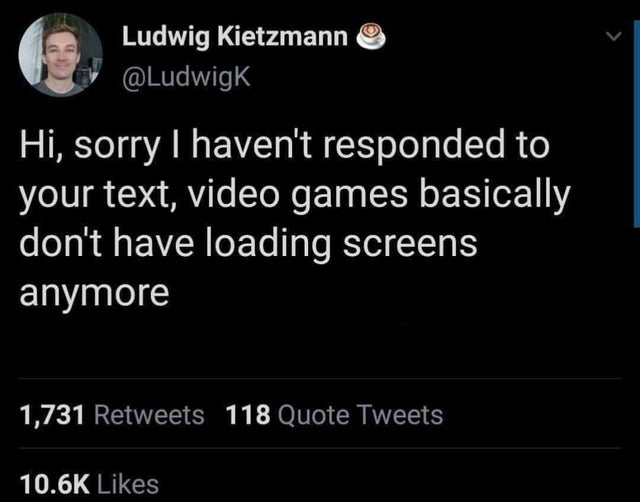 atmosphere - Ludwig Kietzmann Hi, sorry I haven't responded to your text, video games basically don't have loading screens anymore 1,731 118 Quote Tweets