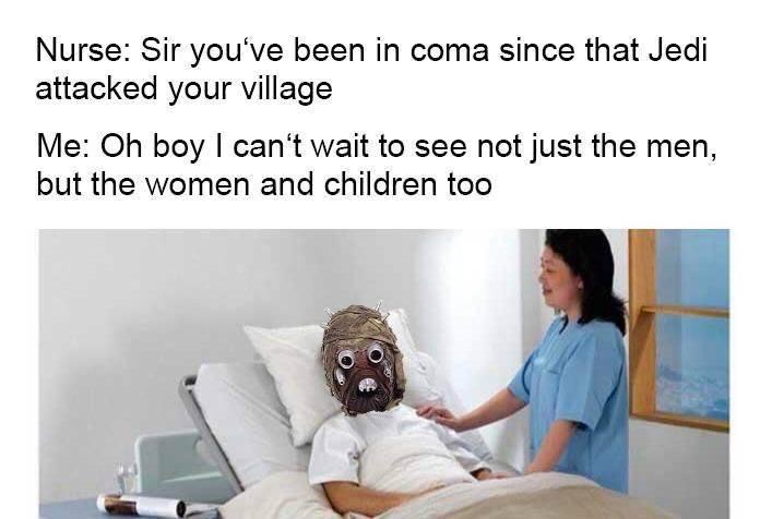 not just the men but the women - Nurse Sir you've been in coma since that Jedi attacked your village Me Oh boy I can't wait to see not just the men, but the women and children too