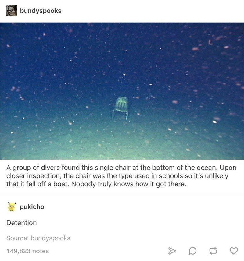 sky - bundyspooks A group of divers found this single chair at the bottom of the ocean. Upon closer inspection, the chair was the type used in schools so it's unly that it fell off a boat. Nobody truly knows how it got there. pukicho Detention Source bund