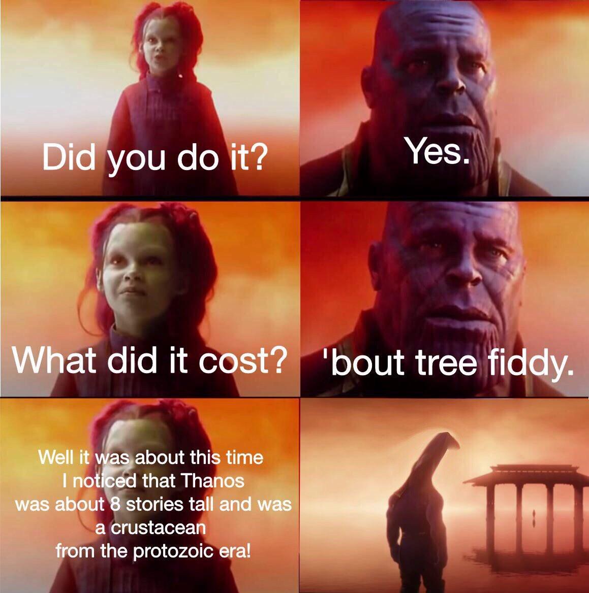 thanos tree fiddy - Did you do it? Yes. What did it cost? 'bout tree fiddy. Well it was about this time I noticed that Thanos was about 8 stories tall and was a crustacean from the protozoic era! On