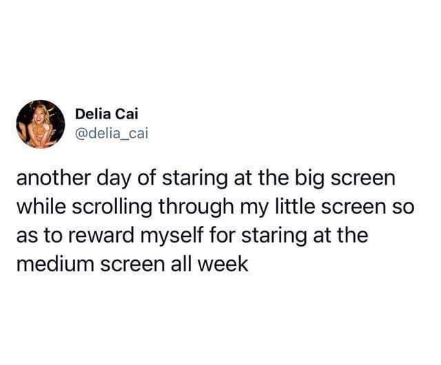 funny relatable tweets - Delia Cai another day of staring at the big screen while scrolling through my little screen so as to reward myself for staring at the medium screen all week