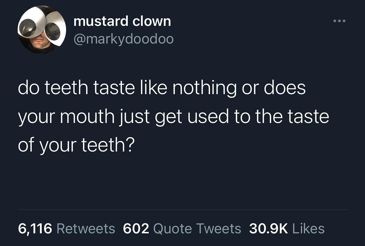 mustard clown do teeth taste nothing or does your mouth just get used to the taste of your teeth? 6,116 602 Quote Tweets