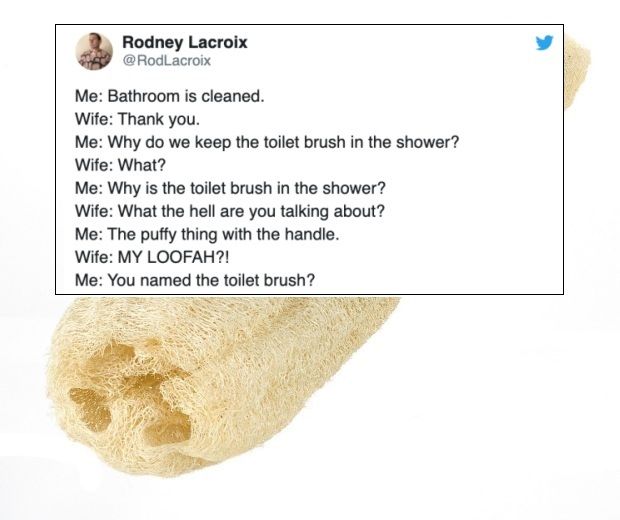 material - Rodney Lacroix Me Bathroom is cleaned. Wife Thank you. Me Why do we keep the toilet brush in the shower? Wife What? Me Why is the toilet brush in the shower? Wife What the hell are you talking about? Me The puffy thing with the handle. Wife My 