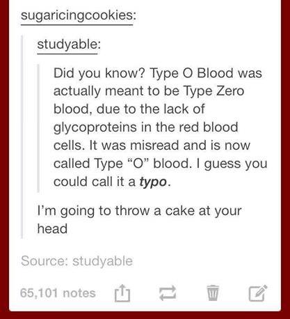funny tumblr posts about bugs - sugaricingcookies studyable Did you know? Type O Blood was actually meant to be Type Zero blood, due to the lack of glycoproteins in the red blood cells. It was misread and is now called Type "O" blood. I guess you could ca