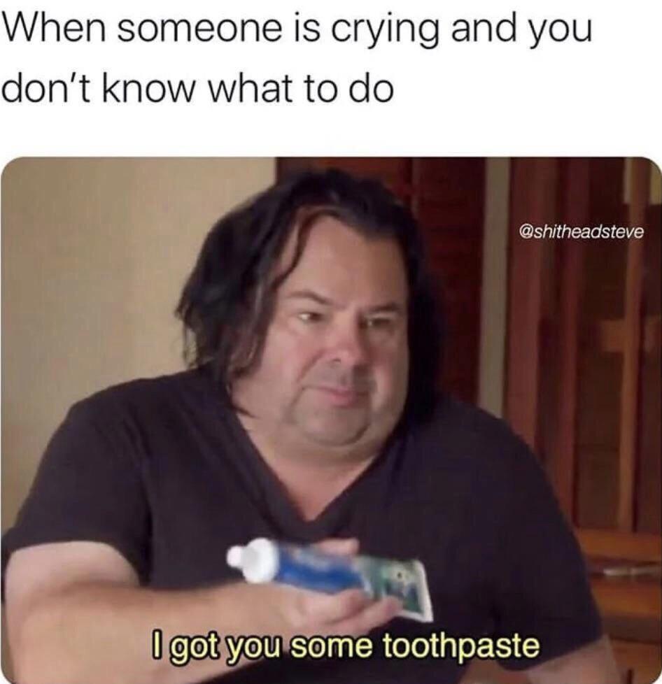 funny memes - When someone is crying and you don't know what to do I got you some toothpaste