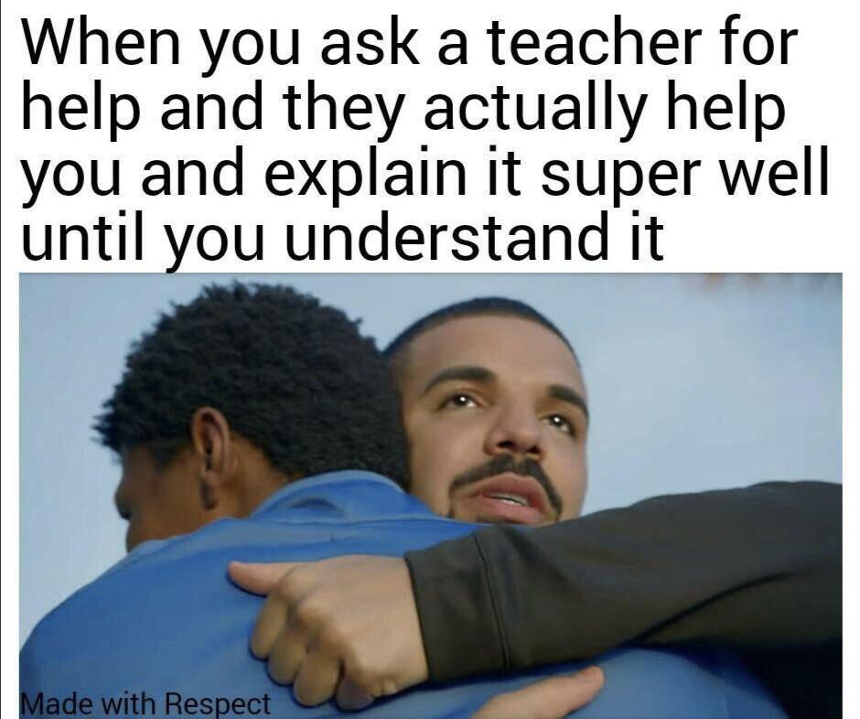 photo caption - When you ask a teacher for help and they actually help you and explain it super well until you understand it Made with Respect