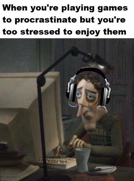 funny video game memes - When you're playing games to procrastinate but you're too stressed to enjoy them