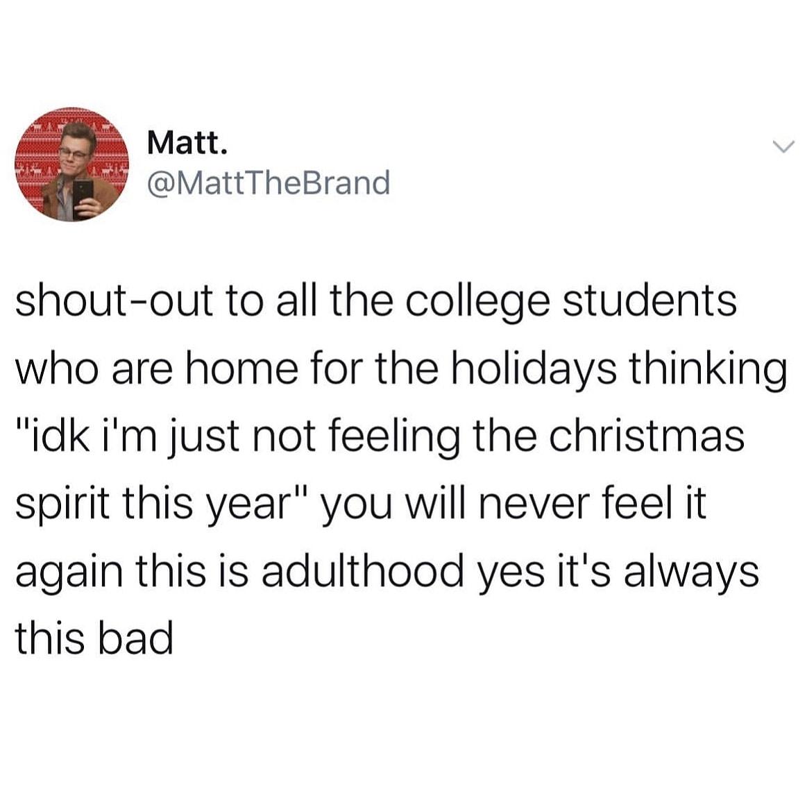 angle - Matt. shoutout to all the college students who are home for the holidays thinking "idk i'm just not feeling the christmas spirit this year" you will never feel it again this is adulthood yes it's always this bad
