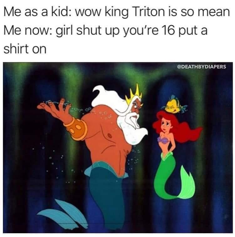 king triton meme - Me as a kid wow king Triton is so mean Me now girl shut up you're 16 put a shirt on