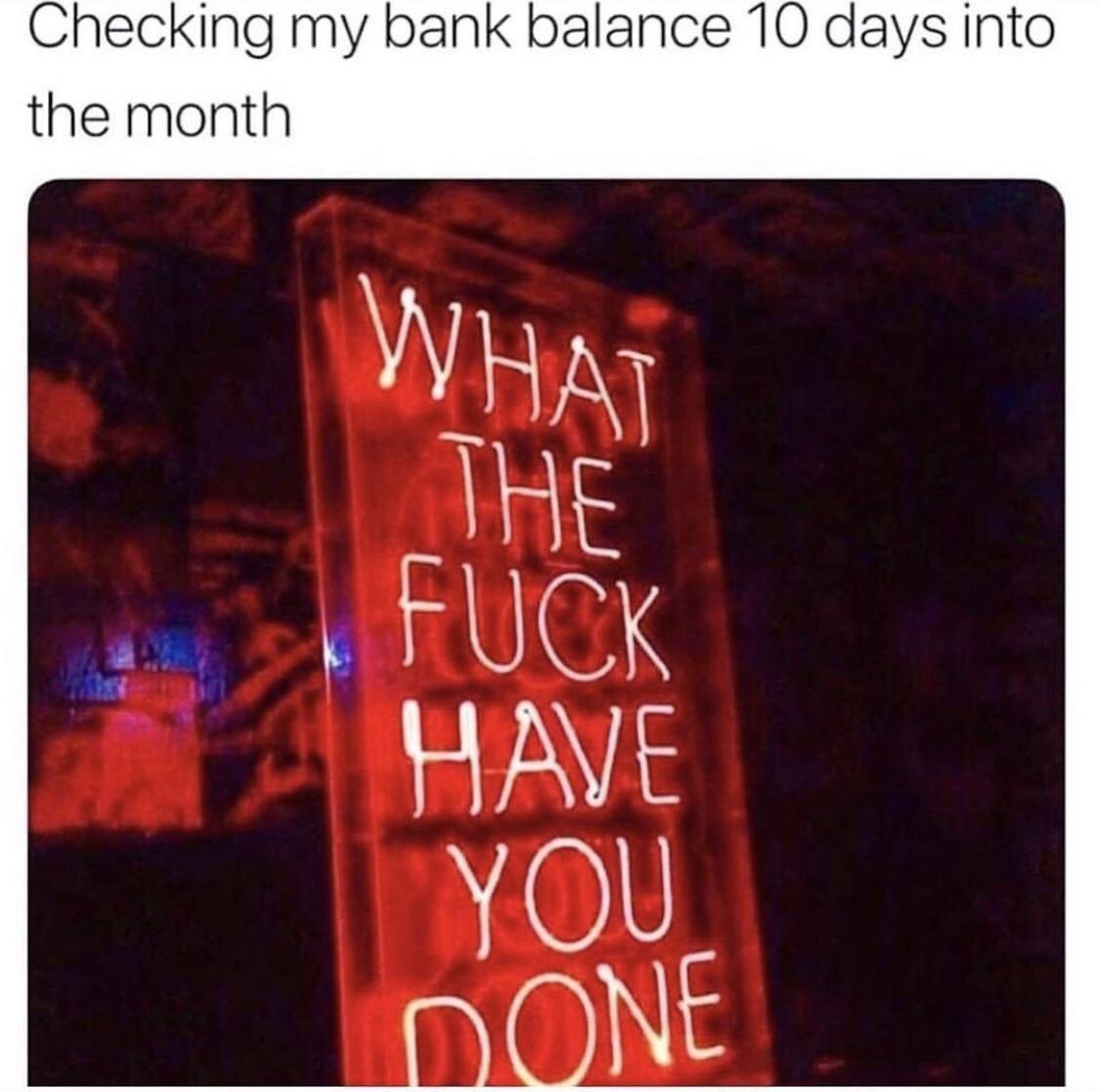 Checking my bank balance 10 days into the month What The Fuck Have You Done