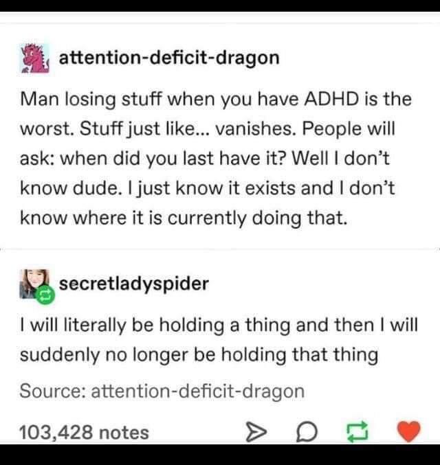 paper - attentiondeficitdragon Man losing stuff when you have Adhd is the worst. Stuff just ... vanishes. People will ask when did you last have it? Well I don't know dude. I just know it exists and I don't know where it is currently doing that. secretlad