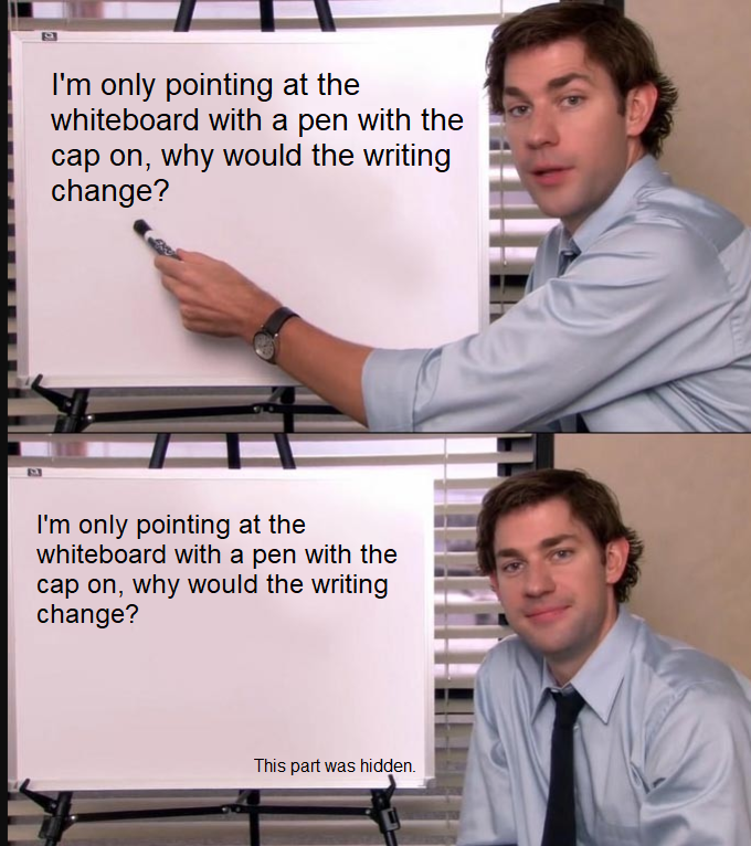 whiteboard meme template - I'm only pointing at the whiteboard with a pen with the cap on, why would the writing change? I'm only pointing at the whiteboard with a pen with the cap on, why would the writing change? This part was hidden