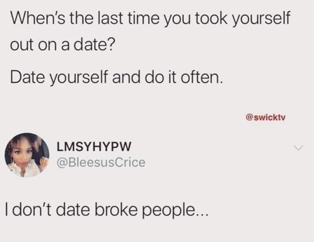 document - When's the last time you took yourself out on a date? Date yourself and do it often. Lmsyhypw I don't date broke people...