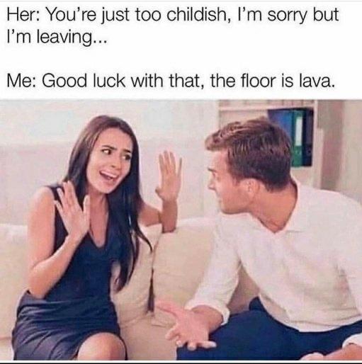 floor is lava meme - Her You're just too childish, I'm sorry but I'm leaving... Me Good luck with that, the floor is lava.