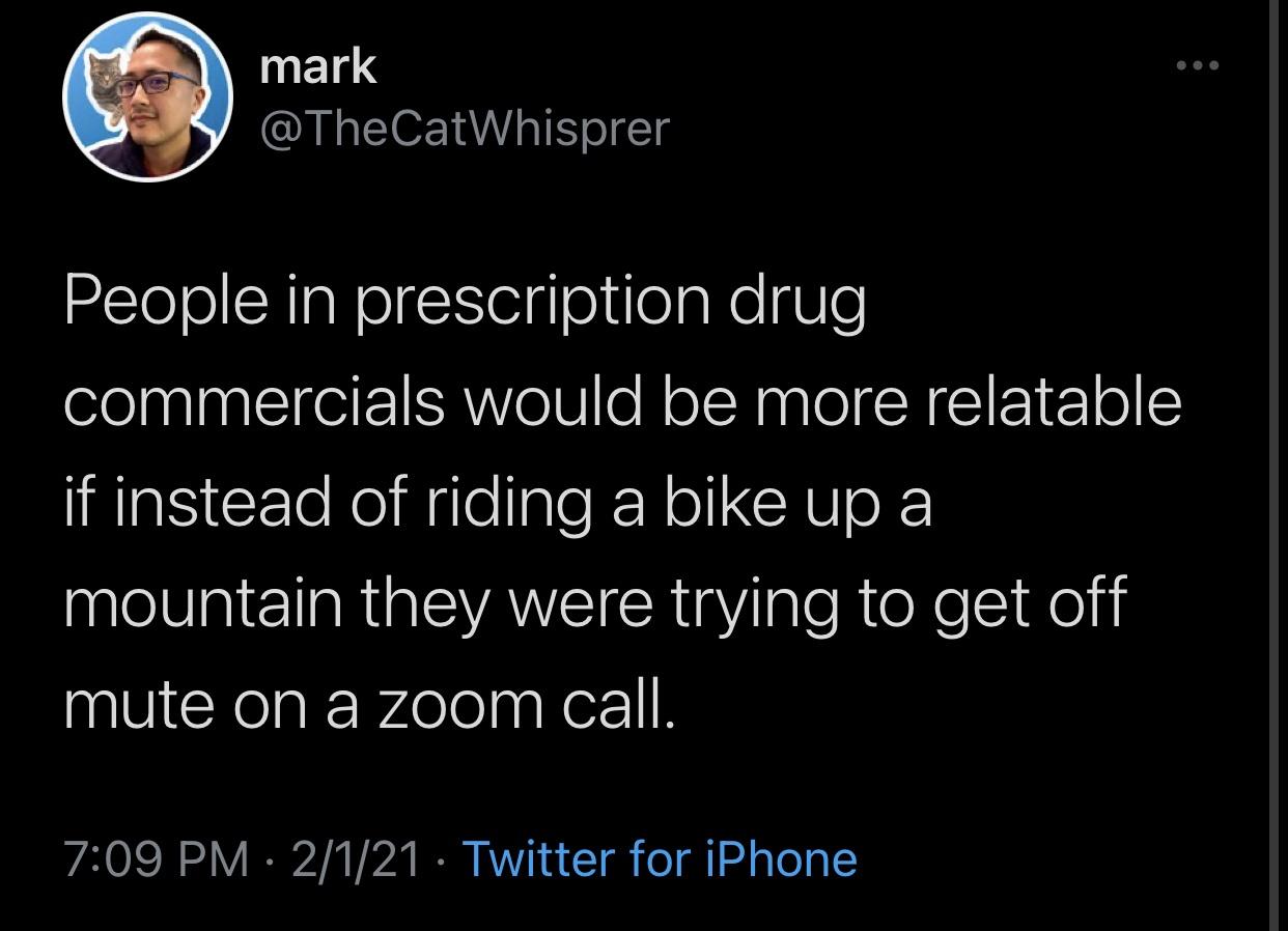 funny twitter jokes -- People in prescription drug commercials would be more relatable if instead of riding a bike up a mountain they were trying to get off mute on a zoom call.