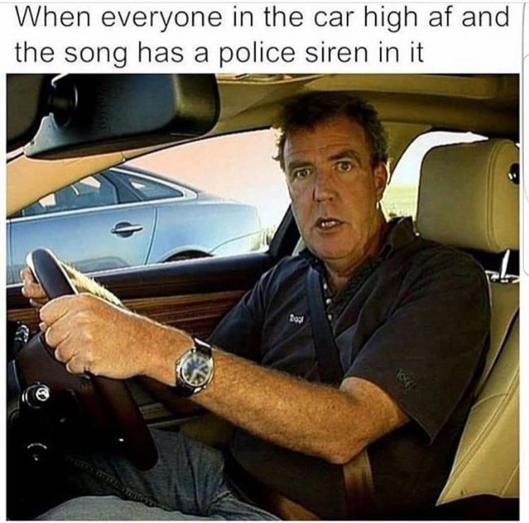 Jeremy Clarkson - When everyone in the car high af and the song has a police siren in it Lou