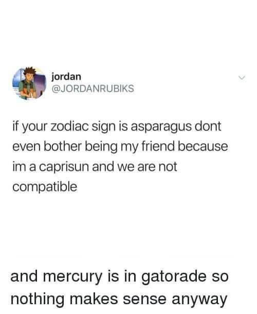 mercury is in gatorade - jordan if your zodiac sign is asparagus dont even bother being my friend because im a caprisun and we are not compatible and mercury is in gatorade so nothing makes sense anyway