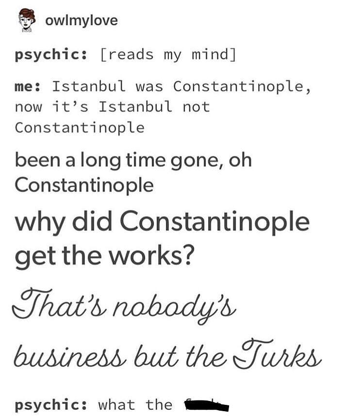 istanbul not constantinople meme - owlmylove psychic reads my mind me Istanbul was Constantinople, now it's Istanbul not Constantinople been a long time gone, oh Constantinople why did Constantinople get the works? That's nobody's business but the Turks p