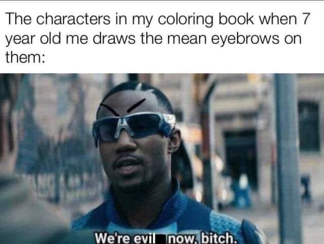 we re even now meme - The characters in my coloring book when 7 year old me draws the mean eyebrows on them We're evil now, bitch.