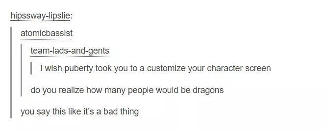 hipsswaylipslie atomicbassist teamladsandgents | i wish puberty took you to a customize your character screen do you realize how many people would be dragons you say this it's a bad thing