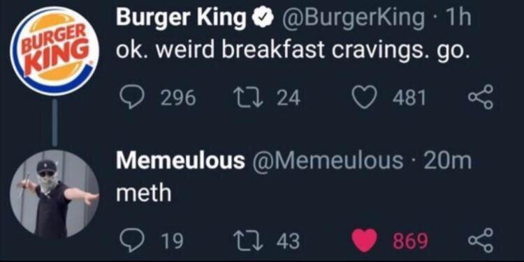 number - King ok. weird breakfast cravings. go. Burger King . 1h Burger 296 22 24 481 Memeulous . 20m meth 919 12 43 869