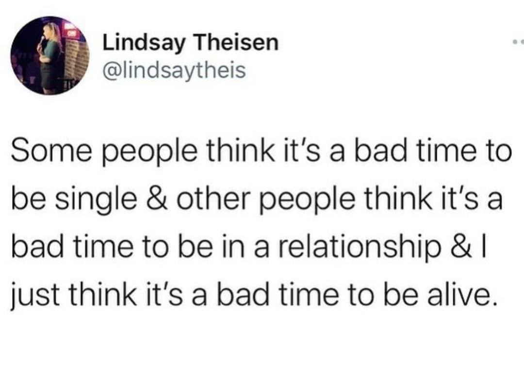 Lindsay Theisen Some people think it's a bad time to be single & other people think it's a bad time to be in a relationship &l just think it's a bad time to be alive.