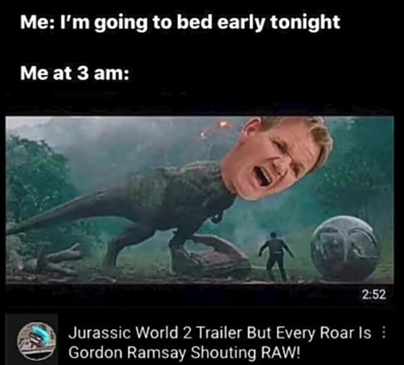 gordon ramsay jurassic park - Me I'm going to bed early tonight Me at 3 am Jurassic World 2 Trailer But Every Roar is Gordon Ramsay Shouting Raw!