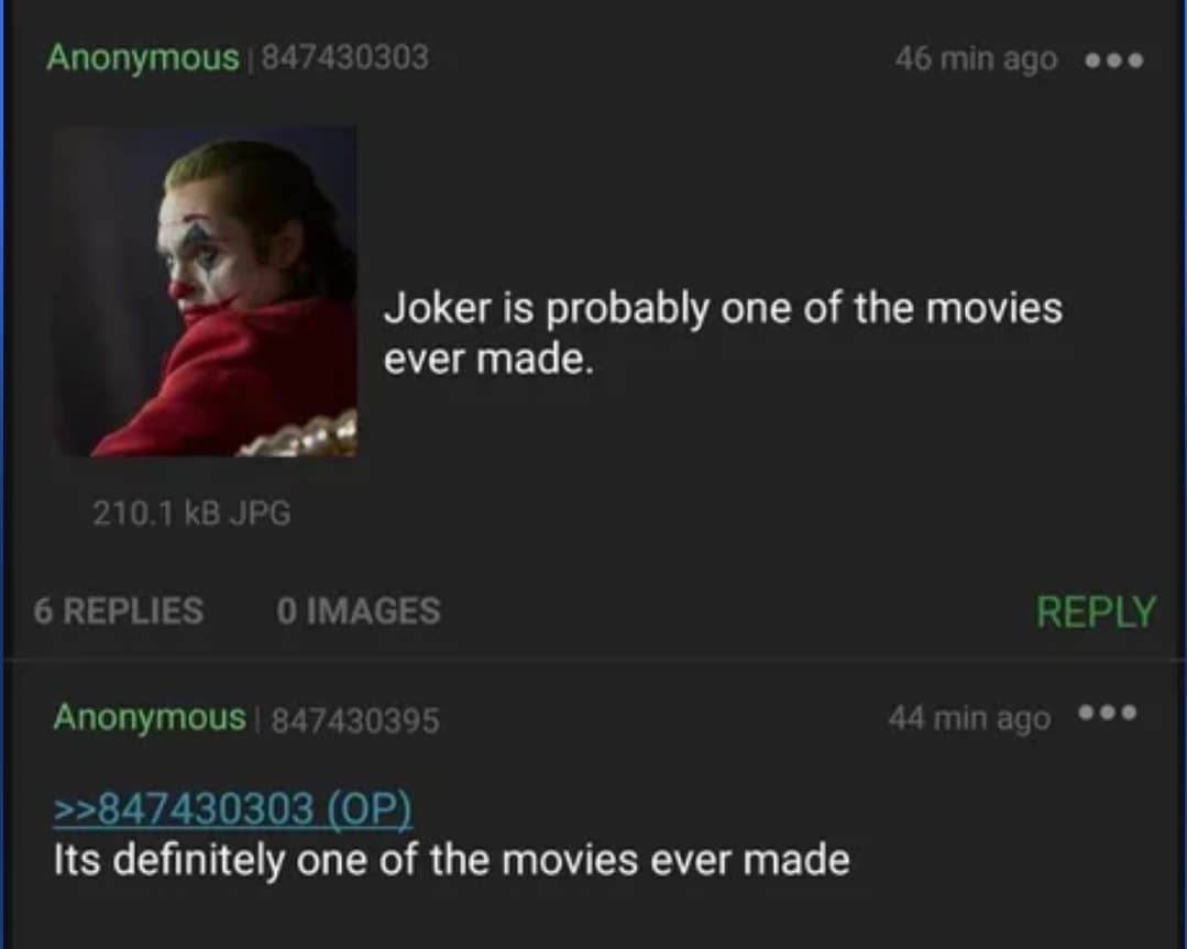video - Anonymous 847430303 46 min ago Joker is probably one of the movies ever made. 210.1 kB Jpg 6 Replies O Images Anonymous 847430395 44 min ago >>847430303 Op Its definitely one of the movies ever made