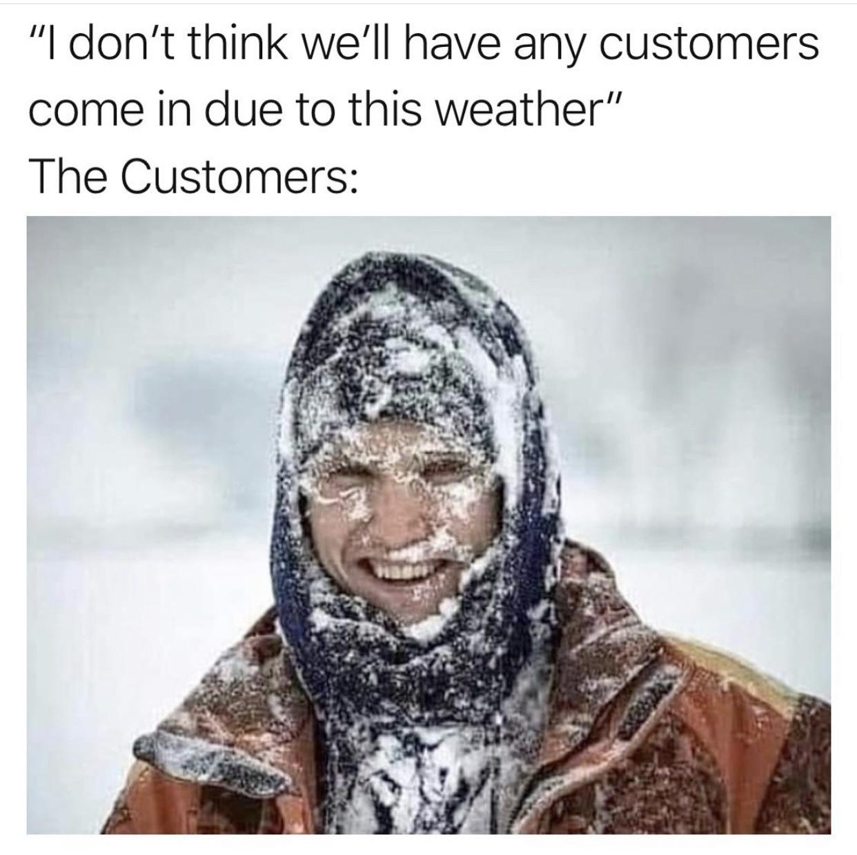 funny pics and memes - I don't think we'll have any customers come in due to this weather. the customers