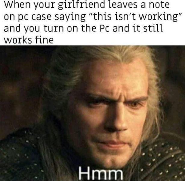 mmh geralt - When your girlfriend leaves a note on pc case saying "this isn't working" and you turn on the Pc and it still works fine Hmm