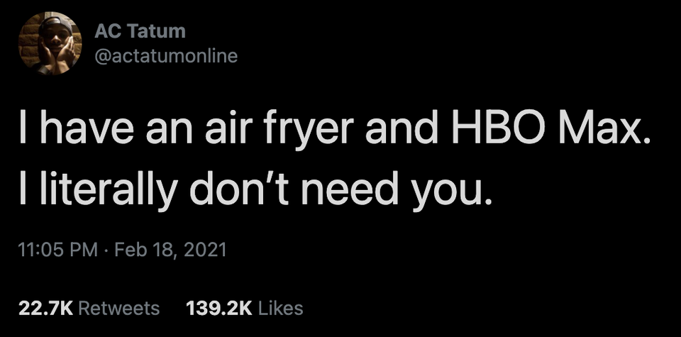 darkness - Ac Tatum I have an air fryer and Hbo Max. I literally don't need you.