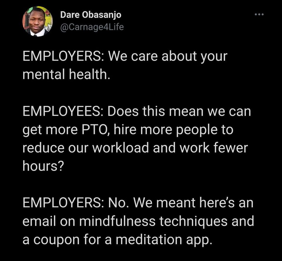 screenshot - Dare Obasanjo Employers We care about your mental health. Employees Does this mean we can get more Pto, hire more people to reduce our workload and work fewer hours? Employers No. We meant here's an email on mindfulness techniques and a coupo