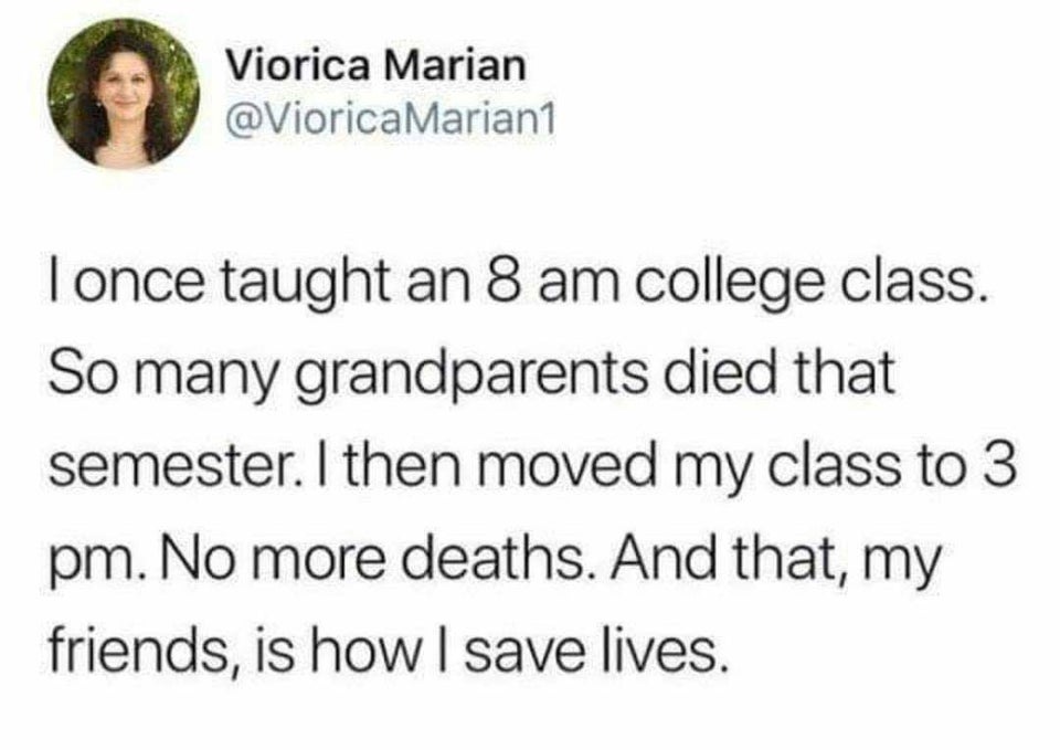 sad funniest tweets quotes - Viorica Marian Marian1 I once taught an 8 am college class. So many grandparents died that semester. I then moved my class to 3 pm. No more deaths. And that, my friends, is how I save lives.