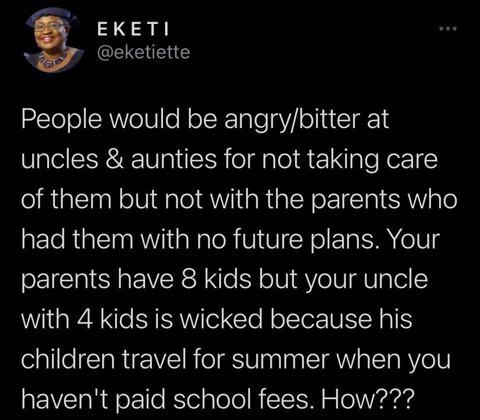 Eketi People would be angrybitter at uncles & aunties for not taking care of them but not with the parents who had them with no future plans. Your parents have 8 kids but your uncle with 4 kids is wicked because his children travel for summer when you…